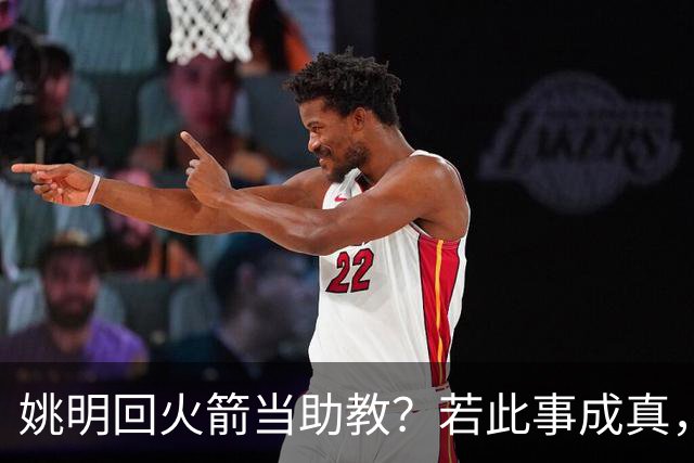 姚明回火箭当助教？若此事成真，那将成为最重磅的一次回归！