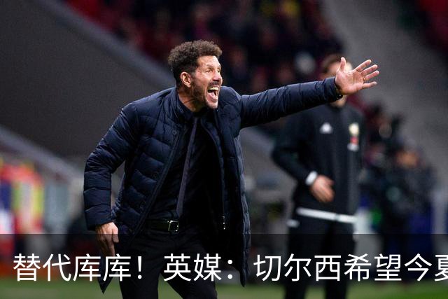 替代库库！英媒：切尔西希望今夏签下至少两名具备首发实力的后卫